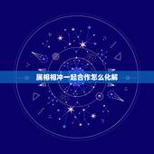 属相相冲一起合作怎么化解，属相相冲是什么意思？