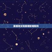 属相龙女和属相蛇相配吗，男属相龙女属相蛇几8月搬家那天好