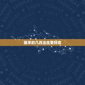 属羊的几月出生更好命，属鸡几月份出生更好命
