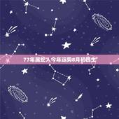 77年属蛇人今年运势8月初四生，1977属蛇2022 每月运势