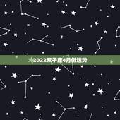 2022双子座4月份运势，双子座到2022年会是怎么样？