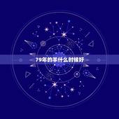 79年的羊什么时候好，1979年8月出生的羊好