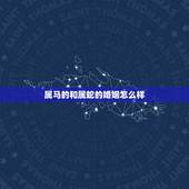 属马的和属蛇的婚姻怎么样，属马的和属蛇结婚命运咋样