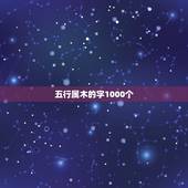 五行属木的字1000个，五行属木的汉字大全
