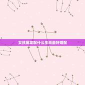 女孩属龙配什么生肖最好婚配，属龙的和什么属相相配