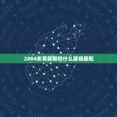 2004年男属猴和什么属相最配，属猴的男生和什么属相的女生最配