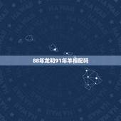 88年龙和91年羊相配吗，88年属龙男的和91年羊女相配不？