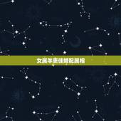 女属羊更佳婚配属相，1991年属羊女更佳婚配