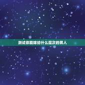 测试你能嫁给什么层次的男人，如何测试一个男人对你是真心还是假意