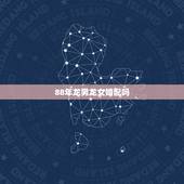 88年龙男龙女婚配吗，属相婚配：男属龙和女属龙相配吗