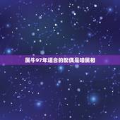 属牛97年适合的配偶是啥属相，97年男属牛的和什么属相最配