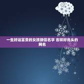 一生好运富贵的女孩微信名字 吉祥好兆头的网名