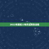 2022年属蛇人每月运势及运程，2022年属龙人每月运势及运程