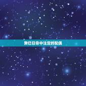 癸巳日命中注定的配偶，命中注定2022