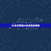 82年女狗和86年虎男的婚姻，82年属狗的能和86年属虎的结婚么
