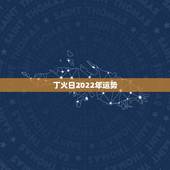 丁火日2022年运势，2022年属鸡人的全年运势