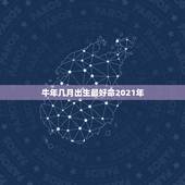 牛年几月出生最好命2021年，属牛几月出生大富大贵2021