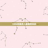1986年属虎人最难熬年龄，86年属虎的三大劫难