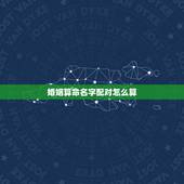 婚姻算命名字配对怎么算，婚姻算命名字配对怎么算出来的