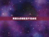 男猴女虎婚配是不是迷信，属相婚配：男属猴和女属虎相配吗