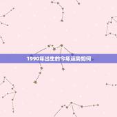 1990年出生的今年运势如何，1990年出生的男孩 运气如何？