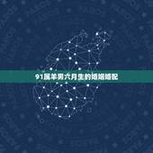 91属羊男六月生的婚姻婚配，属羊的1991年农历6月初二出生与什么属相