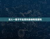 女人一辈子不生育对身体有危害吗，女人一辈子不生孩子的好处和坏处分别是什