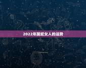 2022年属蛇女人的运势，属蛇人运程2022宋韶光