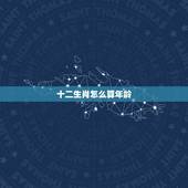 十二生肖怎么算年龄，一说生肖就能算出年龄
