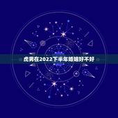 虎男在2022下半年婚姻好不好，2023年属虎男人和什么属相的女配最佳