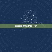 86年属虎36岁有一灾，86年属虎的三两六钱是什么命