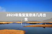 2023年兔宝宝忌讳几月出生，2023年属兔几月出生好