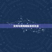 女鸡与男狗婚配是否合适，属鸡的和属狗的配吗？女属鸡和男属狗配吗？