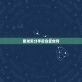 属龙男分手后会复合吗，分手后复合的更佳时期