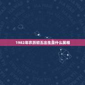 1982年农历初五出生是什么属相，1982年正月初五出生到底属什么？