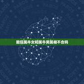 能信属牛女和属牛男属相不合吗，我属牛，我男朋友属狗，我们属相不合，我们