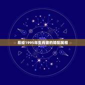 易经1995年生肖猪的婚配属相，95年属猪的和什么属相最配？