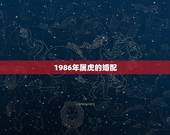 1986年属虎的婚配，1986年7月初八属虎的人婚配