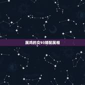 属鸡的女93婚配属相，93年属鸡的（女）和属什么的最配？几月的