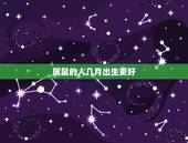 属鼠的人几月出生更好，属鼠的今年多大2022 年
