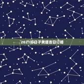 2021好日子黄道吉日订婚，老黄历上农历二月初十是黄道吉日吗 2021