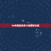 96年属鼠的多大结婚好女鼠，96年属鼠人适合多少岁结婚