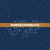 属相婚配表马的婚姻配对方位，马配对的属相婚配表