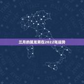 三月的属龙男在2022年运势，2022年属龙运势及运程