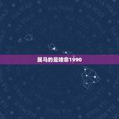 属马的是啥命1990，1990属马一生会有几段婚姻