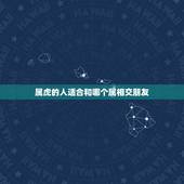 属虎的人适合和哪个属相交朋友，属虎的人和什么属相人合作最好？和什么属相