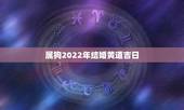 属狗2022年结婚黄道吉日，2022年结婚黄道吉日一览表