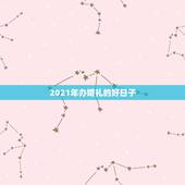 2021年办婚礼的好日子，想在2021年（明年）结婚，请问有哪些好日子