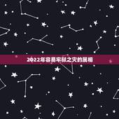 2022年容易牢狱之灾的属相，2022年犯太岁的五个生肖