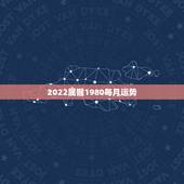 2022属猴1980每月运势，1980年四月初八子时属猴人2022年运